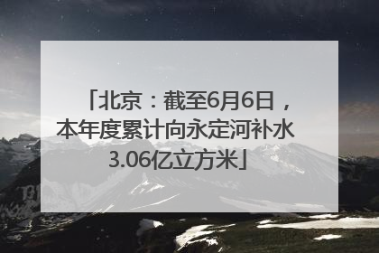 北京：截至6月6日，本年度累计向永定河补水3.06亿立方米