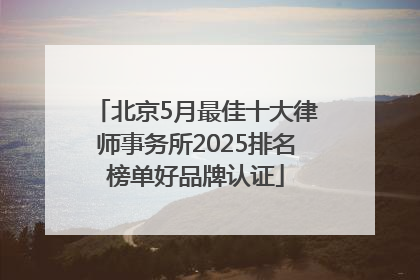 北京5月最佳十大律师事务所2025排名榜单好品牌认证