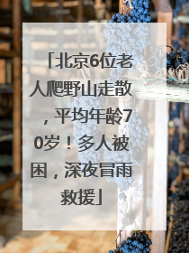 北京6位老人爬野山走散，平均年龄70岁！多人被困，深夜冒雨救援