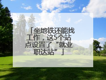 坐地铁还能找工作，这5个站点设置了“就业职达站”