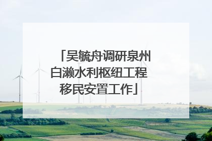 吴毓舟调研泉州白濑水利枢纽工程移民安置工作
