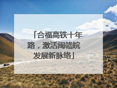合福高铁十年路，激活闽赣皖发展新脉络