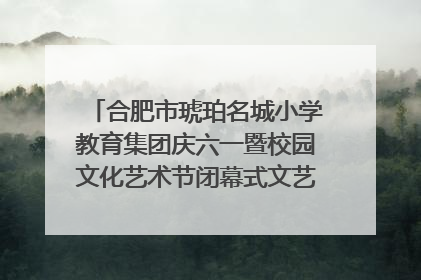 合肥市琥珀名城小学教育集团庆六一暨校园文化艺术节闭幕式文艺汇演圆满举行