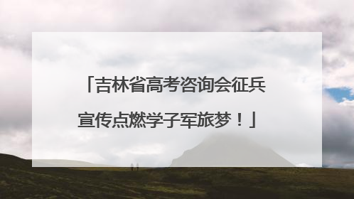 吉林省高考咨询会征兵宣传点燃学子军旅梦！