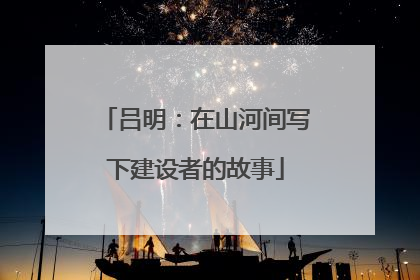吕明：在山河间写下建设者的故事