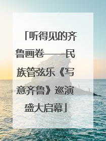 听得见的齐鲁画卷——民族管弦乐《写意齐鲁》巡演盛大启幕