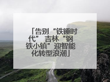 告别“铁锤时代” 吉林“钢铁小镇”迎智能化转型浪潮