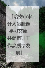 哈密市审计人员赴豫学习交流 共促审计工作高质量发展