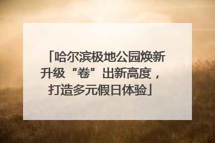 哈尔滨极地公园焕新升级“卷”出新高度，打造多元假日体验