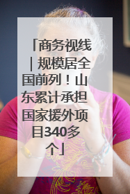 商务视线｜规模居全国前列！山东累计承担国家援外项目340多个