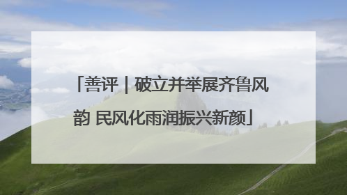善评｜破立并举展齐鲁风韵 民风化雨润振兴新颜