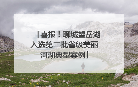 喜报！聊城望岳湖入选第二批省级美丽河湖典型案例
