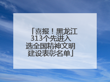 喜报！黑龙江313个先进入选全国精神文明建设表彰名单