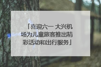 喜迎六一 大兴机场为儿童旅客推出精彩活动和出行服务
