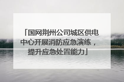 国网荆州公司城区供电中心开展消防应急演练，提升应急处置能力