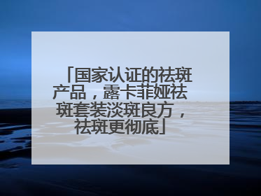 国家认证的祛斑产品，露卡菲娅祛斑套装淡斑良方，祛斑更彻底