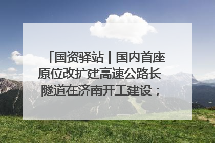 国资驿站｜国内首座原位改扩建高速公路长隧道在济南开工建设；国家能源集团一技术达国际领先水平