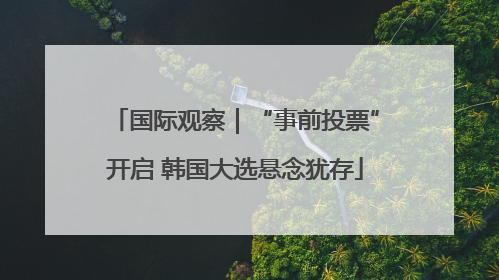 国际观察｜“事前投票”开启 韩国大选悬念犹存