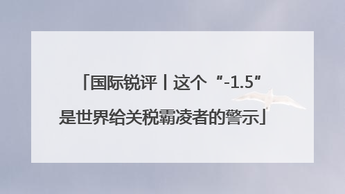 国际锐评丨这个“-1.5”是世界给关税霸凌者的警示