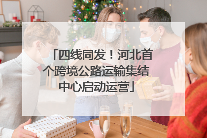 四线同发！河北首个跨境公路运输集结中心启动运营