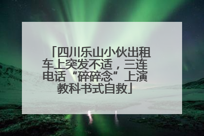 四川乐山小伙出租车上突发不适，三连电话“碎碎念”上演教科书式自救