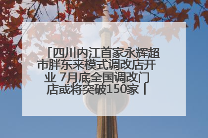 四川内江首家永辉超市胖东来模式调改店开业 7月底全国调改门店或将突破150家丨新经济观察