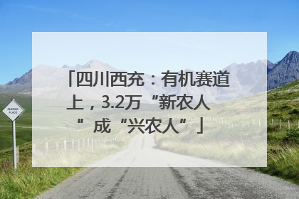 四川西充：有机赛道上，3.2万“新农人”成“兴农人”
