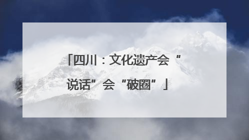 四川：文化遗产会“说话”会“破圈”