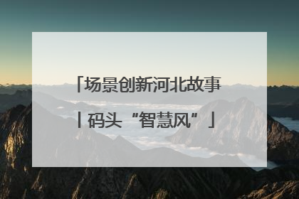 场景创新河北故事丨码头“智慧风”