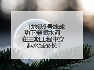 地铁9号线成功下穿墨水河 在三期工程中穿越水域最长