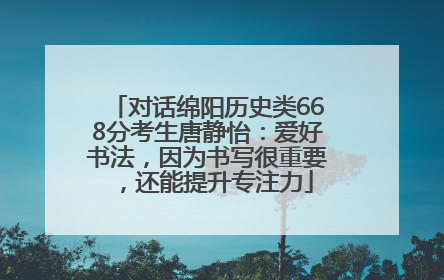 对话绵阳历史类668分考生唐静怡：爱好书法，因为书写很重要，还能提升专注力