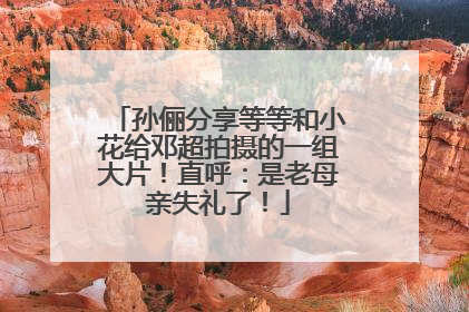 孙俪分享等等和小花给邓超拍摄的一组大片！直呼：是老母亲失礼了！