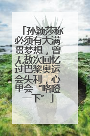 孙颖莎称必须有大满贯梦想，曾无数次回忆过巴黎奥运会失利，心里会“咯噔一下”