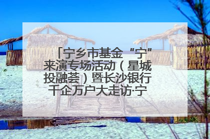 宁乡市基金“宁”来演专场活动（星城投融荟）暨长沙银行千企万户大走访·宁乡专场活动举行