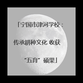 宁国市津河学校：传承耕种文化 收获“五育”硕果
