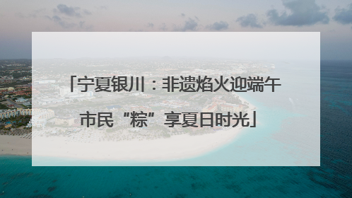 宁夏银川：非遗焰火迎端午 市民“粽”享夏日时光
