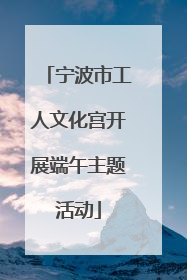 宁波市工人文化宫开展端午主题活动