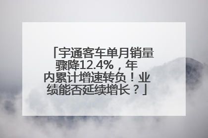 宇通客车单月销量骤降12.4%，年内累计增速转负！业绩能否延续增长？
