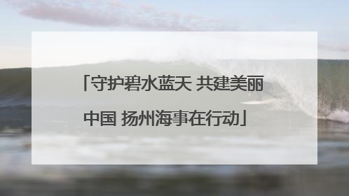 守护碧水蓝天 共建美丽中国 扬州海事在行动