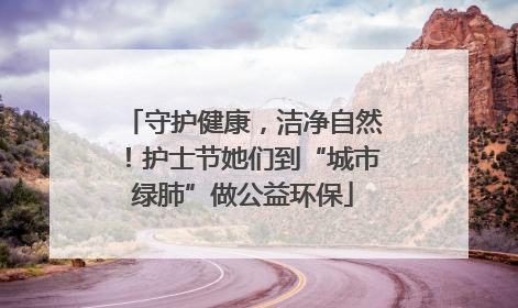 守护健康，洁净自然！护士节她们到“城市绿肺”做公益环保
