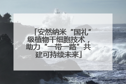 安然纳米“国礼”级植物干细胞技术，助力“一带一路”共建可持续未来