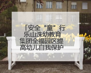 安全“童”行 乐山洙幼教育集团全福园区提高幼儿自我保护能力