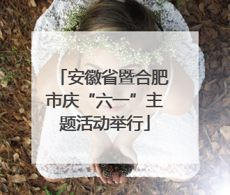 安徽省暨合肥市庆“六一”主题活动举行