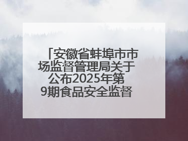 安徽省蚌埠市市场监督管理局关于公布2025年第9期食品安全监督抽检信息的通告