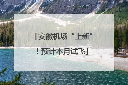 安徽机场“上新”！预计本月试飞