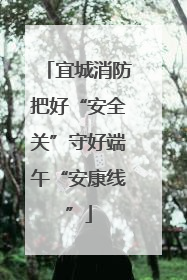 宜城消防把好“安全关”守好端午“安康线”