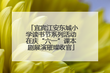 宜宾江安东城小学读书节系列活动在庆“六一”课本剧展演璀璨收官