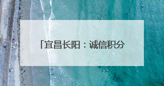 宜昌长阳：诚信积分“小杠杆” 撬动乡村建设“大能量”