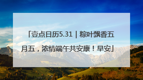 壹点日历5.31｜粽叶飘香五月五，浓情端午共安康！早安