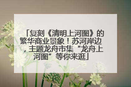 复刻《清明上河图》的繁华商业景象！苏河岸边，主题龙舟市集“龙舟上河图”等你来逛